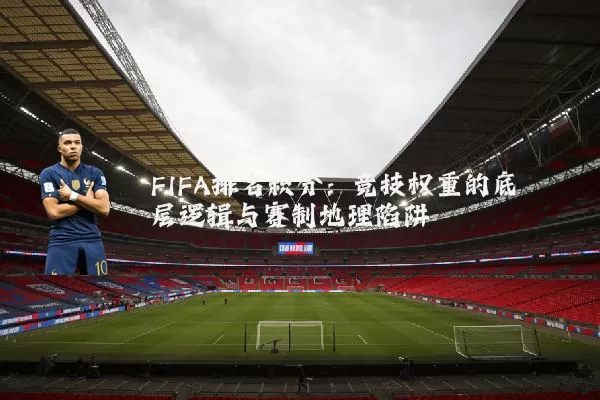 FIFA排名积分：竞技权重的底层逻辑与赛制地理陷阱