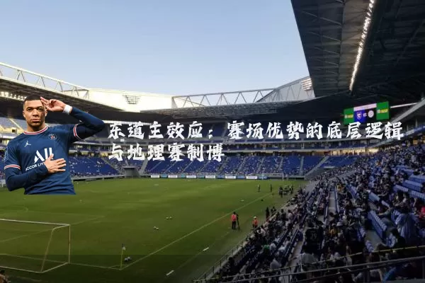 东道主效应:赛场优势的底层逻辑与地理赛制博弈