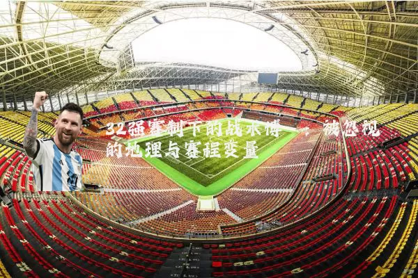 32强赛制下的战术博弈:被忽视的地理与赛程变量
