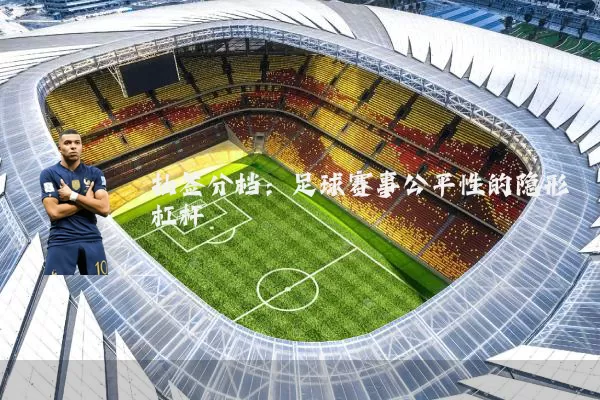 抽签分档：足球赛事公平性的隐形杠杆